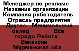 Менеджер по рекламе › Название организации ­ Компания-работодатель › Отрасль предприятия ­ Другое › Минимальный оклад ­ 25 500 - Все города Работа » Вакансии   . Мурманская обл.,Снежногорск г.